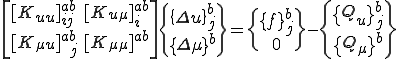\[\begin{array}{ll}[K_{uu}]^{ab}_{ij}&[K_{u\mu}]^{ab}_{i}\\[K_{\mu u}]^{ab}_{\;j}&[K_{\mu\mu}]^{ab} \end{array}\] \{\begin{array}\{\Delta u\}^b_j\\\{\Delta\mu\}^b\end{array}\} = \{\begin{array}\{f\}^b_j\\0\end{array}\} - \{\begin{array}\{Q_u\}^b_j\\\{Q_\mu\}^b\end{array}\}