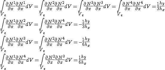 \int_{V_e}\frac{\partial N^1}{\partial x}\frac{\partial N^1}{\partial x}dV = \int_{V_e}\frac{\partial N^2}{\partial x}\frac{\partial N^2}{\partial x}dV = \int_{V_e}\frac{\partial N^3}{\partial x}\frac{\partial N^3}{\partial x}dV = \int_{V_e}\frac{\partial N^4}{\partial x}\frac{\partial N^4}{\partial x}dV = \frac{1}{3}\frac{h_y}{h_x}\\          \int_{V_e}\frac{\partial N^1}{\partial x}\frac{\partial N^2}{\partial x}dV = \int_{V_e}\frac{\partial N^3}{\partial x}\frac{\partial N^4}{\partial x}dV = -\frac{1}{3}\frac{h_y}{h_x}\\         \int_{V_e}\frac{\partial N^1}{\partial x}\frac{\partial N^3}{\partial x}dV = \int_{V_e}\frac{\partial N^2}{\partial x}\frac{\partial N^4}{\partial x}dV = -\frac{1}{6}\frac{h_y}{h_x}\\         \int_{V_e}\frac{\partial N^1}{\partial x}\frac{\partial N^4}{\partial x}dV = \int_{V_e}\frac{\partial N^2}{\partial x}\frac{\partial N^3}{\partial x}dV = \frac{1}{6}\frac{h_y}{h_x}