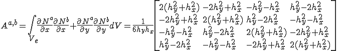 A^{a,b}=\int_V_e\frac{\partial N^a}{\partial x}\frac{\partial N^b}{\partial x}+\frac{\partial N^a}{\partial y}\frac{\partial N^b}{\partial y}dV        =\frac{1}{6h_yh_x}\[\begin{array}{llll}                                         2(h_y^2+h_x^2) & -2h_y^2+h_x^2& -h_y^2-h_x^2 & h_y^2-2h_x^2\\                   -2h_y^2+h_x^2 & 2(h_y^2+h_x^2) & h_y^2-2h_x^2 & -h_y^2-h_x^2\\                  -h_y^2-h_x^2 & h_y^2-2h_x^2 & 2(h_y^2+h_x^2) & -2h_y^2+h_x^2\\                  h_y^2-2h_x^2 & -h_y^2-h_x^2 & -2h_y^2+h_x^2 & 2(h_y^2+h_x^2)\end{array}\]