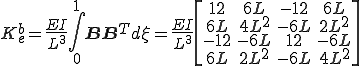K^b_e = \frac{EI}{L^3}\int_0^1\b{B}\b{B}^T d\xi = \frac{EI}{L^3}\[\begin{array}12 & 6L & -12 & 6L \\    6L & 4L^2 & -6L & 2L^2\\    -12 & -6L & 12 & -6L \\    6L & 2L^2 & -6L & 4L^2\end{array}\]