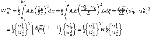 W_e^m = \frac{1}{2}\int_{a_i}^{b_i} AE \left(\frac{\partial u}{\partial x}\right)^2 dx = \frac{1}{2}\int_{0}^{1} AE \left(\frac{u^2_x - u^1_x}{L}\right)^2 Ld\xi = \frac{AE}{2L}(u^1_x - u^2_x)^2\\\;\; =  \frac{1}{2}\{\begin{array}u^1_x\\ u^2_x\end{array}\}^T \left[ \frac{AE}{L}\(\begin{array}1 & -1\\ -1 & 1 \end{array}\)\right] \{\begin{array}u^1_x\\ u^2_x\end{array}\} = \frac{1}{2}\{\begin{array}u^1_x\\ u^2_x\end{array}\}^T \b{K}^b_e \{\begin{array}u^1_x\\ u^2_x\end{array}\}