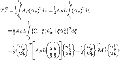 T_e^m = \frac{1}{2}\int_{a_i}^{b_i} A\rho (\dot{u}_x)^2 dx = \frac{1}{2}A\rho L\int^1_0 (\dot{u}_x)^2d\xi\\\;\;\; = \frac{1}{2}A\rho L\int^1_0 \{(1-\xi)\dot{u}^1_x + \xi \dot{u}^2_x\}^2d\xi\\\;\;\; =     \frac{1}{2}\{\begin{array}u^1_x\\ u^2_x\end{array}\}^T \left[ A\rho L\(\begin{array}\frac{1}{3} & \frac{1}{6}\\ \frac{1}{3} & \frac{1}{3} \end{array}\)\right] \{\begin{array}u^1_x\\ u^2_x\end{array}\}    =    \frac{1}{2}\{\begin{array}u^1_x\\ u^2_x\end{array}\}^T \b{M}^b_e \{\begin{array}u^1_x\\ u^2_x\end{array}\}