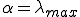 \alpha=\lambda_{max}