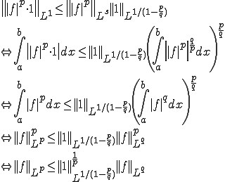 \=|f|^p\cdot 1\=_{L^1}\le \=|f|^p\=_{L^s} ||1||_{L^{1/(1-\frac{p}{q})}}   \\\Leftright \int_a^b \| |f|^p\cdot 1\|dx\le ||1||_{L^{1/(1-\frac{p}{q})}} \left(\int_a^b \left | |f|^p \right |^{\frac{q}{p}} dx\right\)^{\frac{p}{q}}   \\\Leftright \int_a^b |f|^p dx\le ||1||_{L^{1/(1-\frac{p}{q})}} \left(\int_a^b  |f|^q dx\right\)^{\frac{p}{q}}   \\\Leftright ||f||_{L^p}^p \le ||1||_{L^{1/(1-\frac{p}{q})}} ||f||_{L^q}^p   \\\Leftright ||f||_{L^p} \le ||1||^{\frac{1}{p}}_{L^{1/(1-\frac{p}{q})}} ||f||_{L^q} 