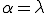 \alpha=\lambda