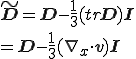 \tilde{\b{D}}  =  {\b{D}} - \frac{1}{3}(tr{\b{D}}){\b{I}}\\	=  {\b{D}} - \frac{1}{3}(\nabla_x \cdot {\b{v}}){\b{I}} 