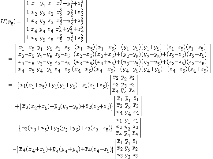 H(p_5)    =    \|\begin{array} 1 & x_1 & y_1 & z_1 & x_1^2+y_1^2+z_1^2 \\ 1 & x_2 & y_2 & z_2 & x_2^2+y_2^2+z_2^2 \\ 1 & x_3 & y_3 & z_3 & x_3^2+y_3^2+z_3^2 \\ 1 & x_4 & y_4 & z_4 & x_4^2+y_4^2+z_4^2 \\ 1 & x_5 & y_5 & z_5 & x_5^2+y_5^2+z_5^2 \end{array}\|\\\;\;\;    =   \|\begin{array} x_1-x_5 & y_1-y_5 & z_1-z_5 & (x_1-x_5)(x_1+x_5)+(y_1-y_5)(y_1+y_5)+(z_1-z_5)(z_1+z_5) \\ x_2-x_5 & y_2-y_5 & z_2-z_5 & (x_2-x_5)(x_2+x_5)+(y_2-y_5)(y_2+y_5)+(z_2-z_5)(z_2+z_5) \\ x_3-x_5 & y_3-y_5 & z_3-z_5 & (x_3-x_5)(x_3+x_5)+(y_3-y_5)(y_3+y_5)+(z_3-z_5)(z_3+z_5) \\ x_4-x_5 & y_4-y_5 & z_4-z_5 & (x_4-x_5)(x_4+x_5)+(y_4-y_5)(y_4+y_5)+(z_4-z_5)(z_4+z_5) \end{array}\|\\\;\;\;    =     -\{\bar{x}_1(x_1+x_5)+\bar{y}_1(y_1+y_5)+\bar{z}_1(z_1+z_5)\}\|\begin{array} \bar{x}_2 & \bar{y}_2 & \bar{z}_2 & \\ \bar{x}_3 & \bar{y}_3 & \bar{z}_3 \\ \bar{x}_4 & \bar{y}_4 & \bar{z}_4\end{array}\|\\\;\;\;\;\;\;   +\{\bar{x}_2(x_2+x_5)+\bar{y}_2(y_2+y_5)+\bar{z}_2(z_2+z_5)\}\|\begin{array} \bar{x}_1 & \bar{y}_1 & \bar{z}_1 & \\ \bar{x}_3 & \bar{y}_3 & \bar{z}_3 \\ \bar{x}_4 & \bar{y}_4 & \bar{z}_4\end{array}\|\\\;\;\;\;\;\;   -\{\bar{x}_3(x_3+x_5)+\bar{y}_3(y_3+y_5)+\bar{z}_3(z_3+z_5)\}\|\begin{array} \bar{x}_1 & \bar{y}_1 & \bar{z}_1 & \\ \bar{x}_2 & \bar{y}_2 & \bar{z}_2 \\ \bar{x}_4 & \bar{y}_4 & \bar{z}_4\end{array}\|\\\;\;\;\;\;    -\{\bar{x}_4(x_4+x_5)+\bar{y}_4(y_4+y_5)+\bar{z}_4(z_4+z_5)\}\|\begin{array} \bar{x}_1 & \bar{y}_1 & \bar{z}_1 & \\ \bar{x}_2 & \bar{y}_2 & \bar{z}_2 \\ \bar{x}_3 & \bar{y}_3 & \bar{z}_3\end{array}\| 